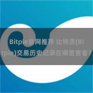 Bitpie官网推荐 比特派(Bitpie)交易历史记录在哪里查看？